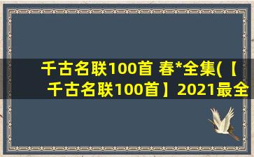 千古名联100首 春*全集(【千古名联100首】2021最全春*全，自制好看、有创意的对联，助力SEO优化！)